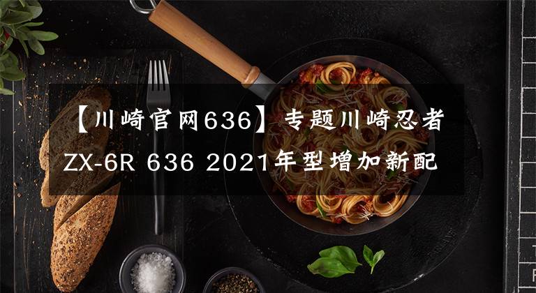 【川崎官网636】专题川崎忍者ZX-6R 636 2021年型增加新配色，不排除会有更大更新动作