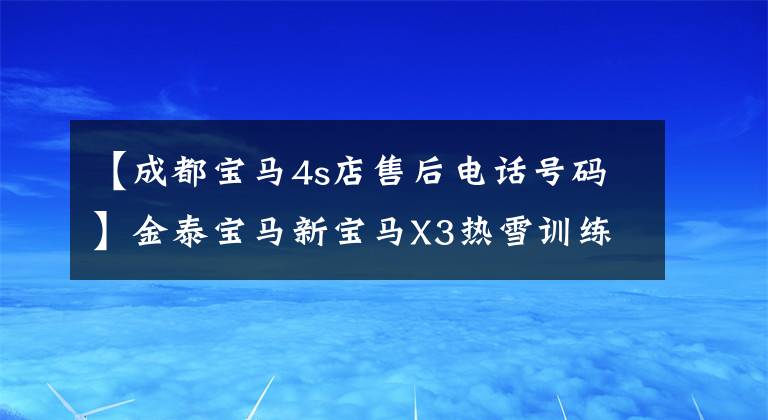 【成都宝马4s店售后电话号码】金泰宝马新宝马X3热雪训练营完美树冠