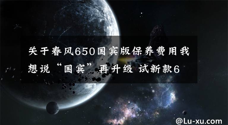 关于春风650国宾版保养费用我想说“国宾”再升级 试新款650TR-G