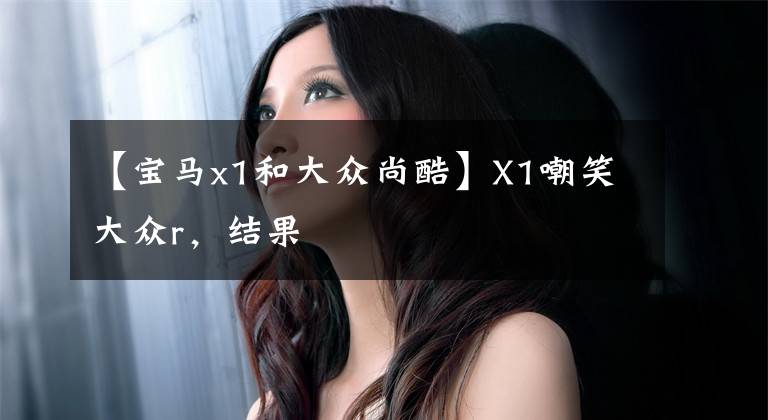 【宝马x1和大众尚酷】X1嘲笑大众r，结果