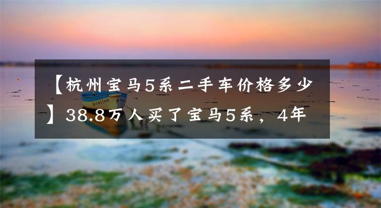 【杭州宝马5系二手车价格多少】38.8万人买了宝马5系，4年后发现是故事车。汽车：买车的时候说的。