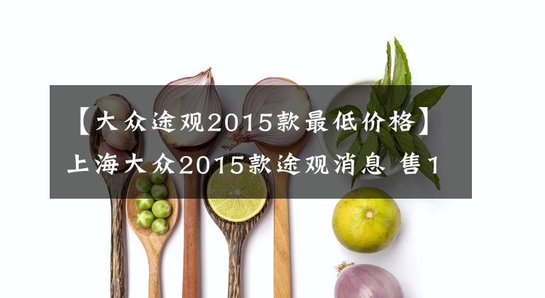 【大众途观2015款最低价格】上海大众2015款途观消息 售19.98-31.58万