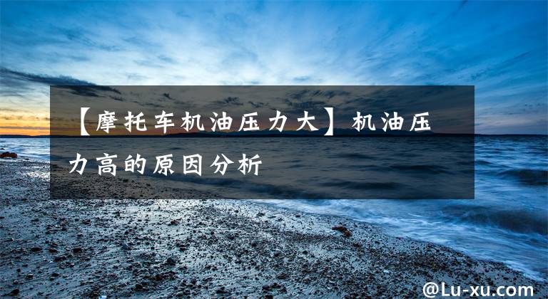 【摩托车机油压力大】机油压力高的原因分析