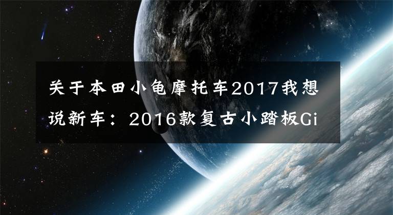 关于本田小龟摩托车2017我想说新车：2016款复古小踏板Giorno（俗称本田小龟）登场