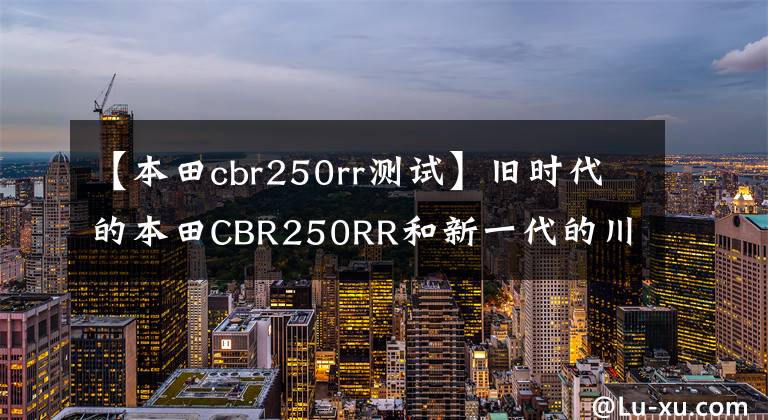 【本田cbr250rr测试】旧时代的本田CBR250RR和新一代的川崎ZX25R摩托车对决评价