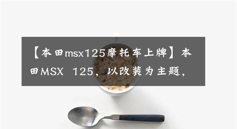 【本田msx125摩托车上牌】本田MSX  125，以改装为主题，100公里油耗1.4L是经典