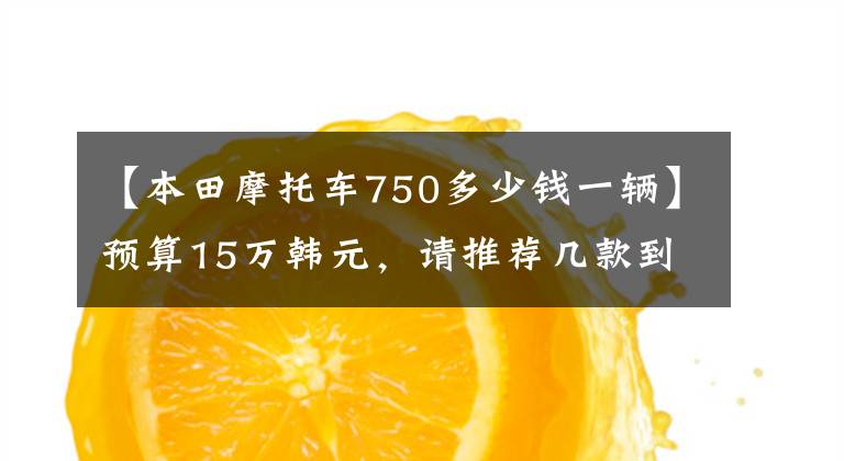 【本田摩托车750多少钱一辆】预算15万韩元，请推荐几款到底能买什么样的摩托车。