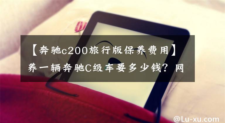 【奔驰c200旅行版保养费用】养一辆奔驰C级车要多少钱？网友：奔驰果然不坑“穷人”