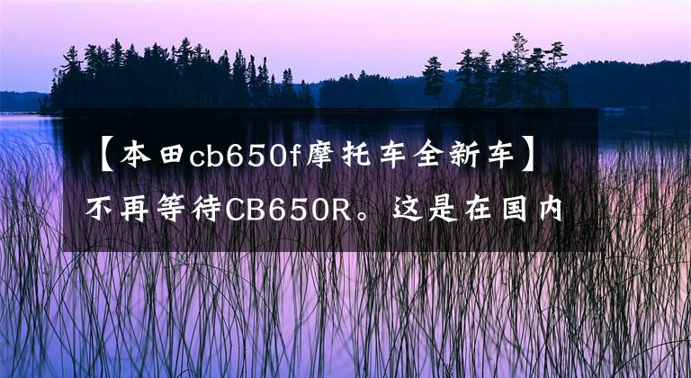 【本田cb650f摩托车全新车】不再等待CB650R。这是在国内销售的CB650F韩元。本田4缸CB梦。