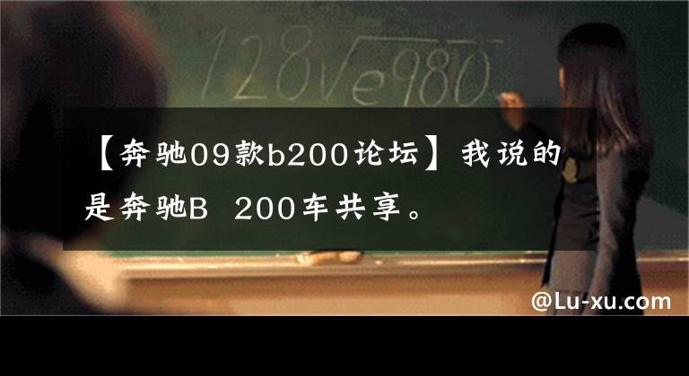 【奔驰09款b200论坛】我说的是奔驰B  200车共享。