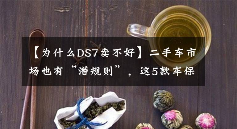 【为什么DS7卖不好】二手车市场也有“潜规则”，这5款车保值率极低，二手车贩也不想收