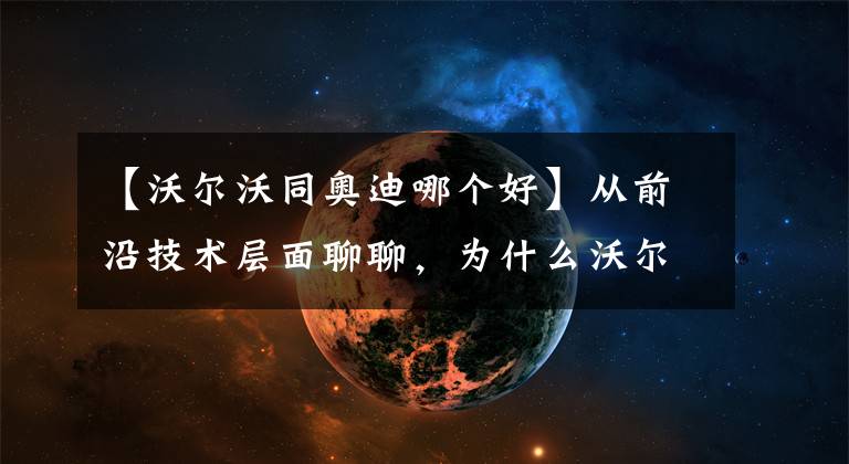 【沃尔沃同奥迪哪个好】从前沿技术层面聊聊，为什么沃尔沃S90比奥迪A6L更值得入手？