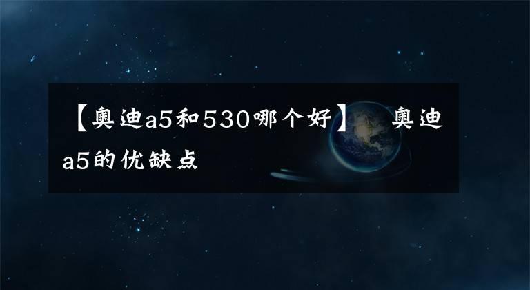 【奥迪a5和530哪个好】​奥迪a5的优缺点