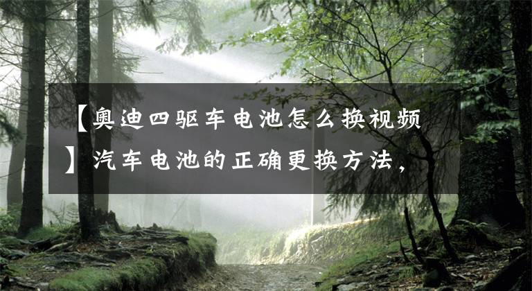 【奥迪四驱车电池怎么换视频】汽车电池的正确更换方法，错了可能会烧bcn，让车短路