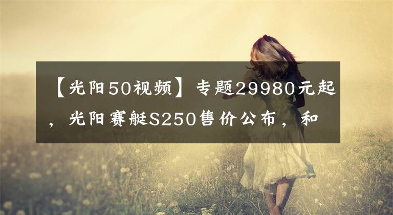 【光阳50视频】专题29980元起，光阳赛艇S250售价公布，和三阳的“九妹夫”你选谁？