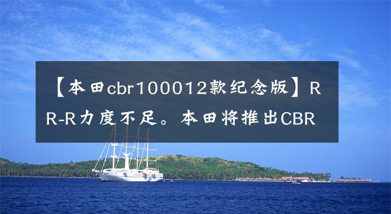 【本田cbr100012款纪念版】RR-R力度不足。本田将推出CBR1000RR-R  SP2限额。