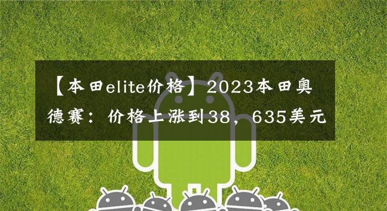 【本田elite价格】2023本田奥德赛：价格上涨到38，635美元，新的Sport装饰加快了