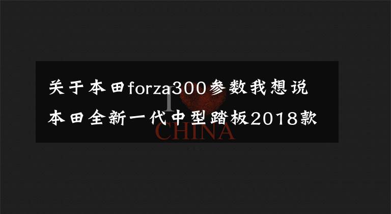 关于本田forza300参数我想说本田全新一代中型踏板2018款NSS300 Forza