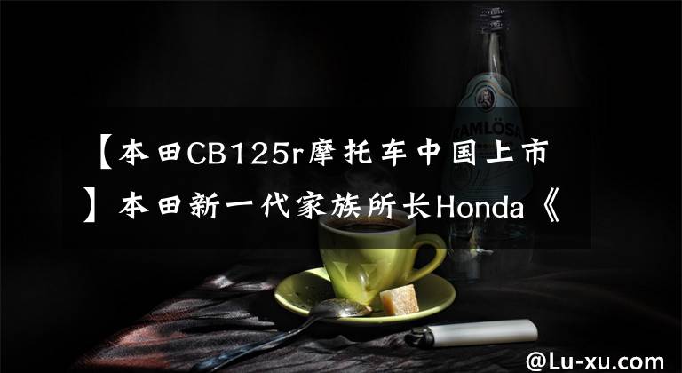 【本田CB125r摩托车中国上市】本田新一代家族所长Honda《CB  125 r》