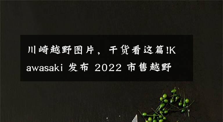 川崎越野图片，干货看这篇!Kawasaki 发布 2022 市售越野赛车系列