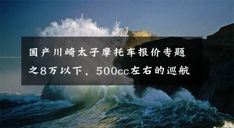 国产川崎太子摩托车报价专题之8万以下，500cc左右的巡航太子车，值得推荐的有哪些？