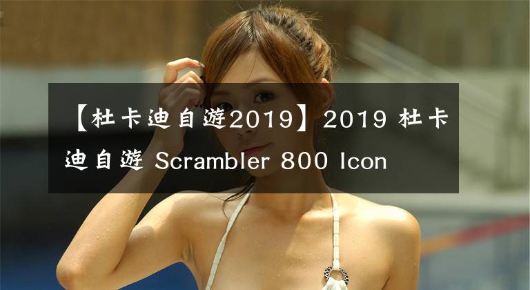 【杜卡迪自游2019】2019 杜卡迪自游 Scrambler 800 Icon 初印象 高清大图 试骑视频
