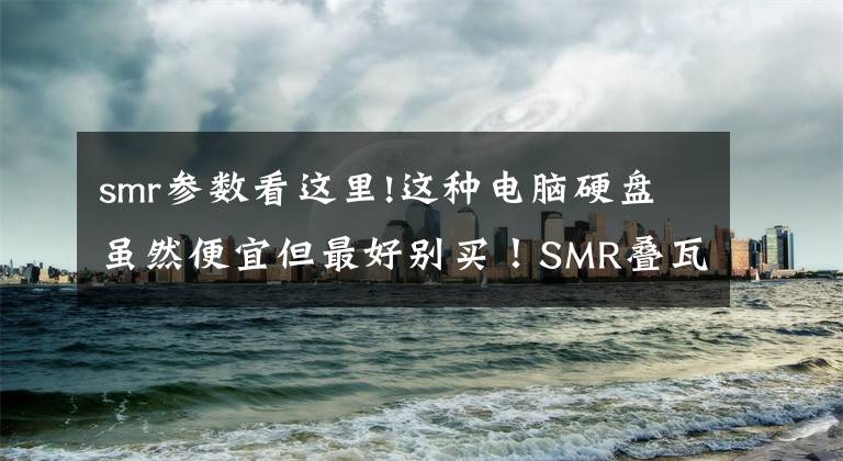 smr参数看这里!这种电脑硬盘虽然便宜但最好别买！SMR叠瓦硬盘是什么？