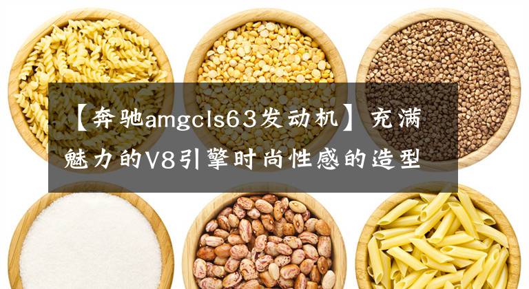 【奔驰amgcls63发动机】充满魅力的V8引擎时尚性感的造型，强大的操作能力，舒适的乘坐体验。