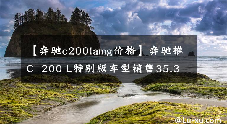 【奔驰c200lamg价格】奔驰推C  200 L特别版车型销售35.38万韩元/增加AMG车轮等。