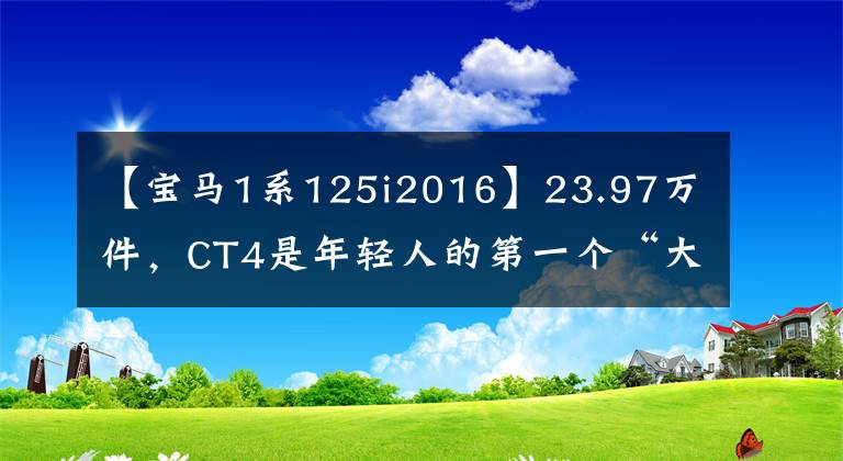 【宝马1系125i2016】23.97万件，CT4是年轻人的第一个“大后起之秀”吗？