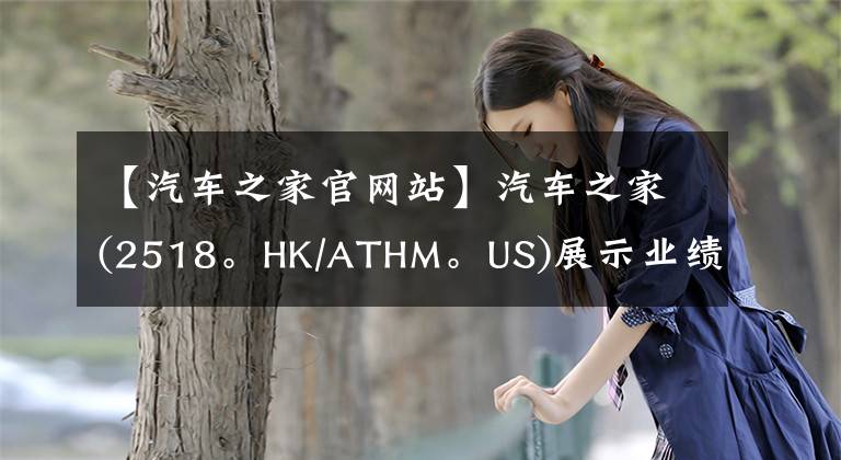 【汽车之家官网站】汽车之家(2518。HK/ATHM。US)展示业绩增长韧性，汽车生态逐渐形成