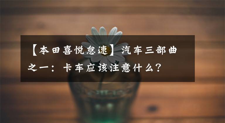 【本田喜悦怠速】汽车三部曲之一：卡车应该注意什么？