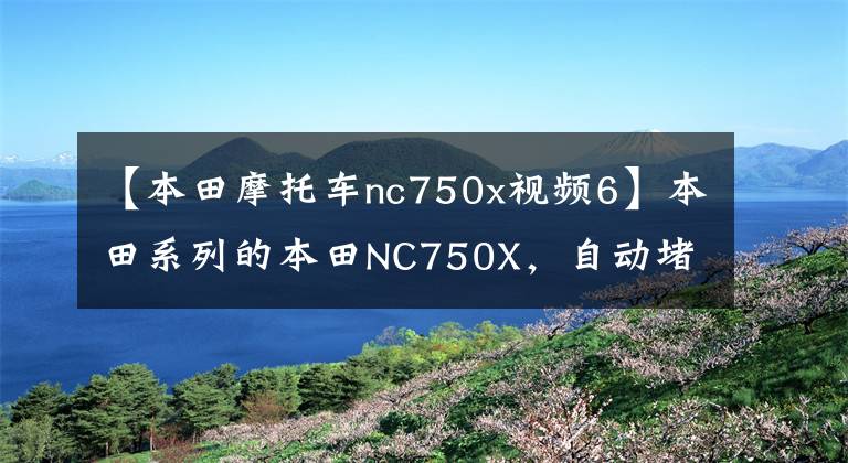 【本田摩托车nc750x视频6】本田系列的本田NC750X，自动堵住D挡，去天涯的方法。