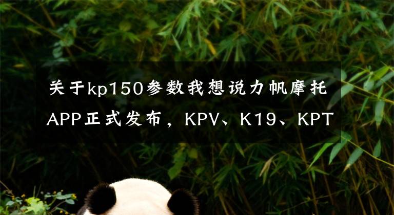 关于kp150参数我想说力帆摩托APP正式发布，KPV、K19、KPT500预计年内上市