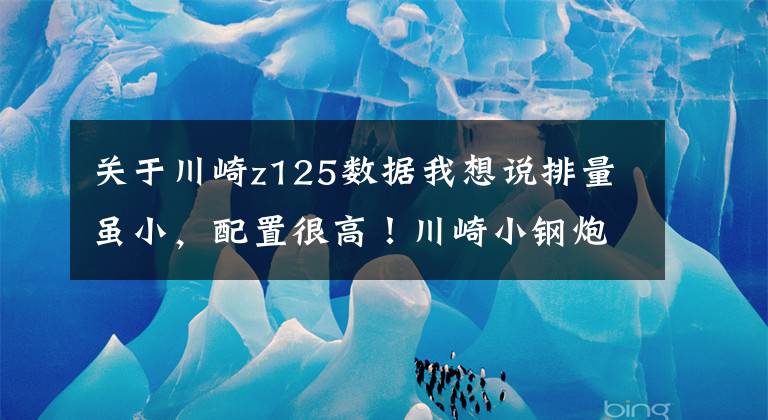 关于川崎z125数据我想说排量虽小，配置很高！川崎小钢炮Z125，7.4升油箱，前后主流碟刹