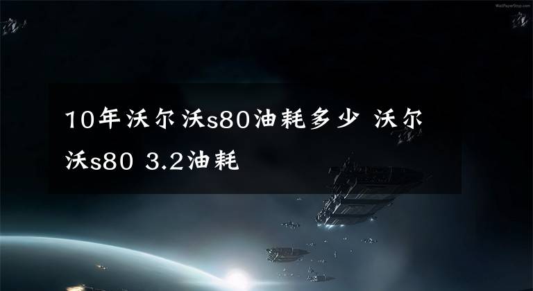 10年沃尔沃s80油耗多少 沃尔沃s80 3.2油耗