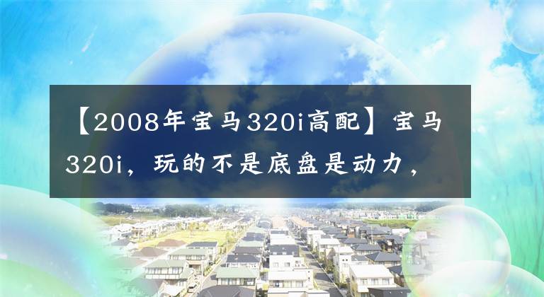 【2008年宝马320i高配】宝马320i，玩的不是底盘是动力，长了也不会有这种感觉。