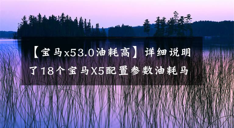 【宝马x53.0油耗高】详细说明了18个宝马X5配置参数油耗马力17个宝马X53.0TM运动和新行情。