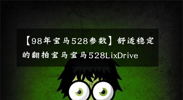 【98年宝马528参数】舒适稳定的翻拍宝马宝马528LixDrive