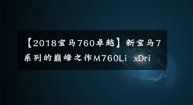 【2018宝马760卓越】新宝马7系列的巅峰之作M760Li  xDrive重新创造了豪华汽车市长/市场格局