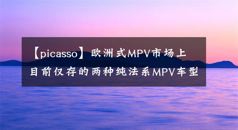 【picasso】欧洲式MPV市场上目前仅存的两种纯法系MPV车型Picasso Scenic。