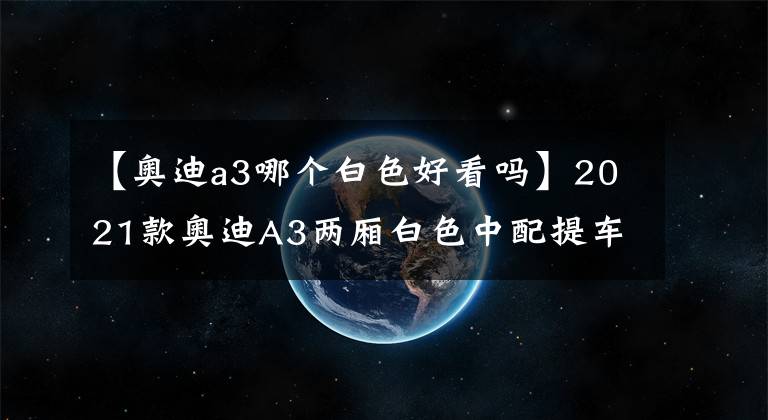 【奥迪a3哪个白色好看吗】2021款奥迪A3两厢白色中配提车