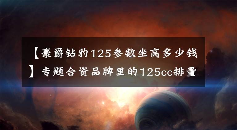 【豪爵钻豹125参数坐高多少钱】专题合资品牌里的125cc排量摩托车，哪家比较好？老骑士来给你答案