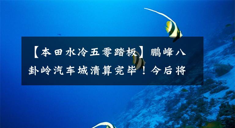 【本田水冷五零踏板】鹏峰八卦岭汽车城清算完毕！今后将建立9年一贯制学校