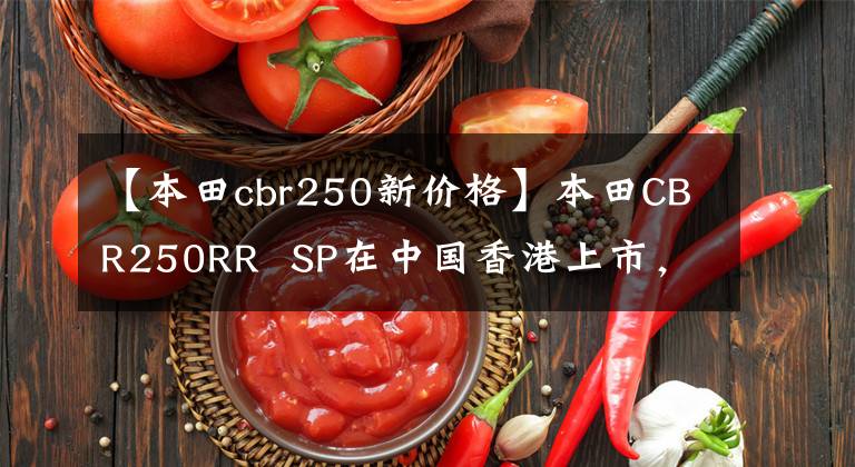 【本田cbr250新价格】本田CBR250RR SP在中国香港上市，售价约为6.64万美元。