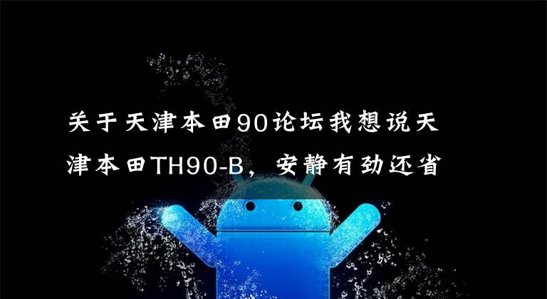 关于天津本田90论坛我想说天津本田TH90-B，安静有劲还省油，已20余年还能照常发动