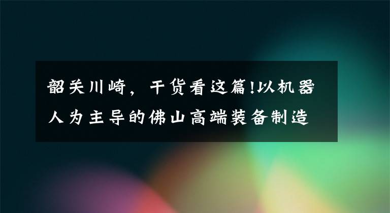 韶关川崎，干货看这篇!以机器人为主导的佛山高端装备制造产业在全球实现崛起