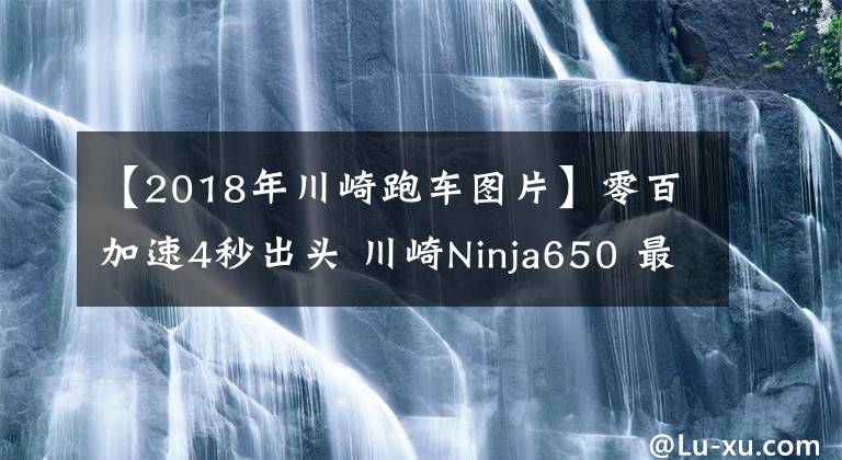 【2018年川崎跑车图片】零百加速4秒出头 川崎Ninja650 最具性价比的进口中量级跑车