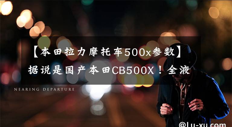 【本田拉力摩托车500x参数】据说是国产本田CB500X！全液晶ABS，超高速170，油耗3.7L。