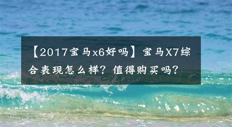 【2017宝马x6好吗】宝马X7综合表现怎么样？值得购买吗？